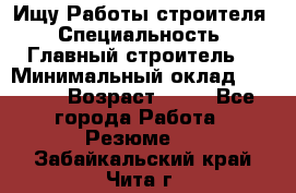 Ищу Работы строителя › Специальность ­ Главный строитель  › Минимальный оклад ­ 5 000 › Возраст ­ 30 - Все города Работа » Резюме   . Забайкальский край,Чита г.